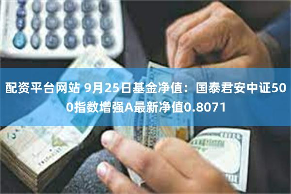 配资平台网站 9月25日基金净值：国泰君安中证500指数增强A最新净值0.8071