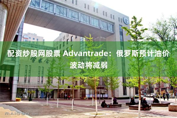 配资炒股网股票 Advantrade：俄罗斯预计油价波动将减弱