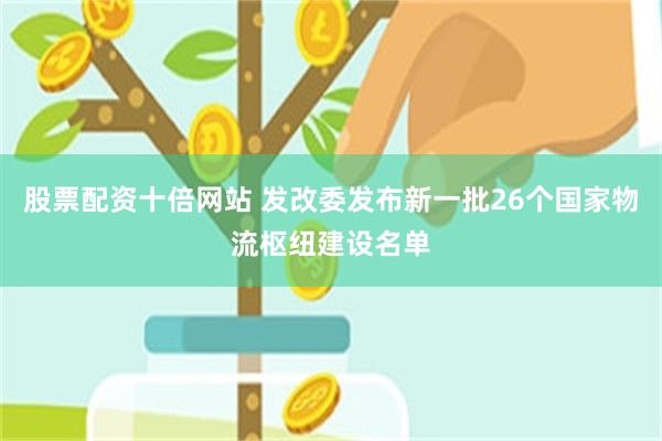 股票配资十倍网站 发改委发布新一批26个国家物流枢纽建设名单