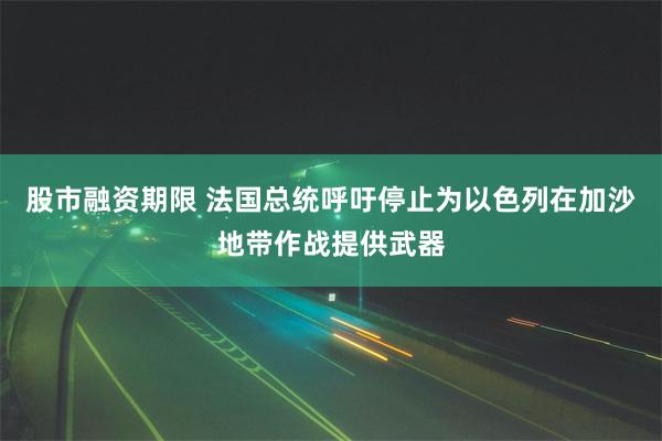 股市融资期限 法国总统呼吁停止为以色列在加沙地带作战提供武器