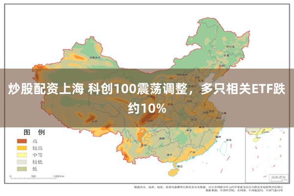 炒股配资上海 科创100震荡调整，多只相关ETF跌约10%