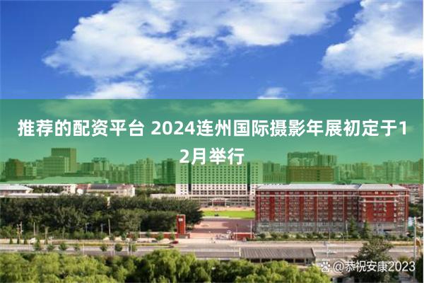 推荐的配资平台 2024连州国际摄影年展初定于12月举行