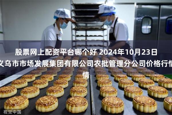 股票网上配资平台哪个好 2024年10月23日义乌市市场发展集团有限公司农批管理分公司价格行情