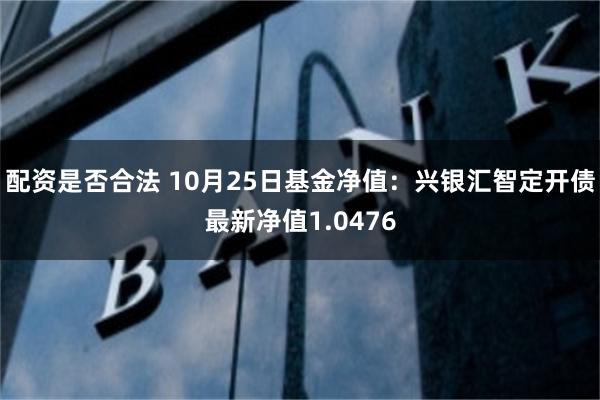 配资是否合法 10月25日基金净值：兴银汇智定开债最新净值1.0476