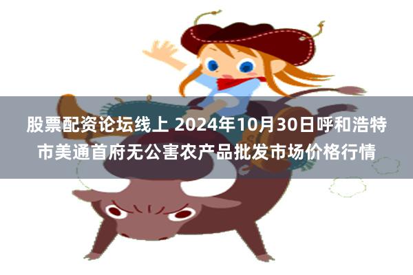 股票配资论坛线上 2024年10月30日呼和浩特市美通首府无公害农产品批发市场价格行情