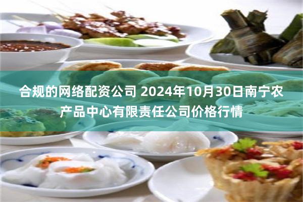 合规的网络配资公司 2024年10月30日南宁农产品中心有限责任公司价格行情