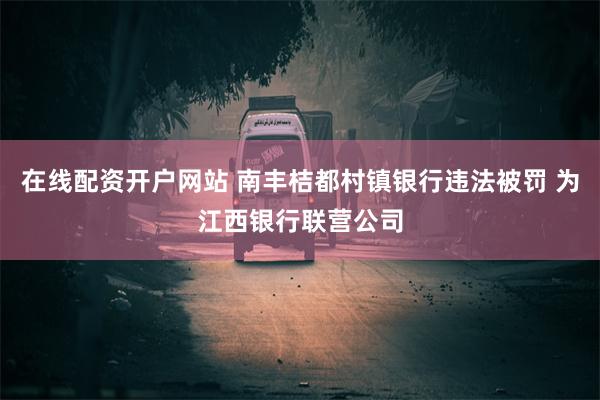 在线配资开户网站 南丰桔都村镇银行违法被罚 为江西银行联营公司