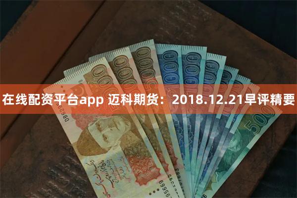 在线配资平台app 迈科期货：2018.12.21早评精要