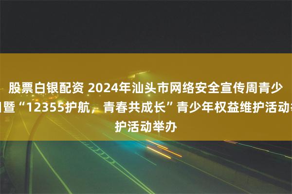 股票白银配资 2024年汕头市网络安全宣传周青少年日暨“12355护航，青春共成长”青少年权益维护活