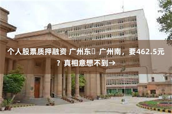 个人股票质押融资 广州东⇌广州南，要462.5元？真相意想不到→