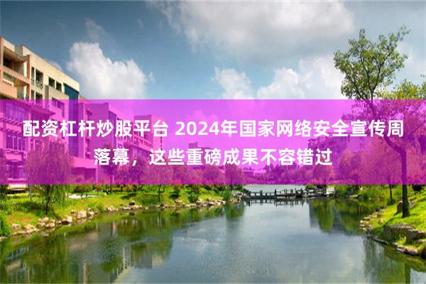 配资杠杆炒股平台 2024年国家网络安全宣传周落幕，这些重磅成果不容错过