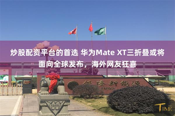 炒股配资平台的首选 华为Mate XT三折叠或将面向全球发布，海外网友狂喜