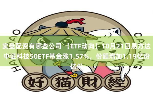 实盘配资有哪些公司 【ETF动向】10月21日易方达中证科技50ETF基金涨1.57%，份额增加1.19亿份