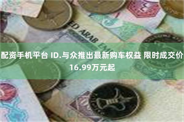 配资手机平台 ID.与众推出最新购车权益 限时成交价16.99万元起