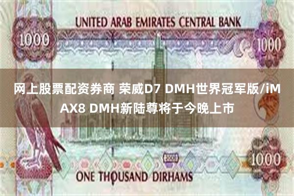 网上股票配资券商 荣威D7 DMH世界冠军版/iMAX8 DMH新陆尊将于今晚上市