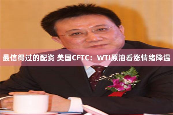 最信得过的配资 美国CFTC：WTI原油看涨情绪降温