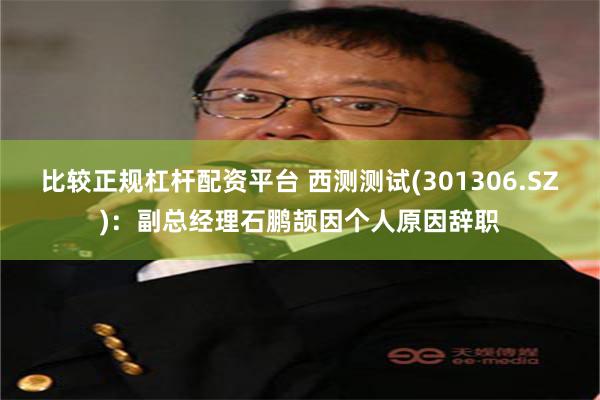 比较正规杠杆配资平台 西测测试(301306.SZ)：副总经理石鹏颉因个人原因辞职