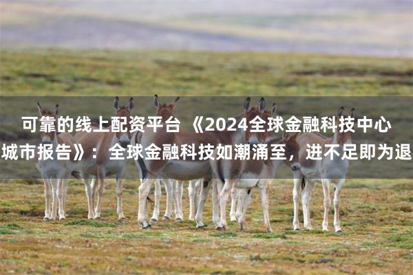 可靠的线上配资平台 《2024全球金融科技中心城市报告》：全球金融科技如潮涌至，进不足即为退