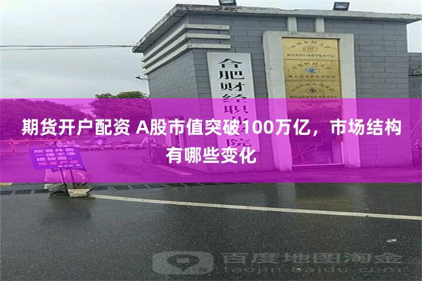 期货开户配资 A股市值突破100万亿，市场结构有哪些变化