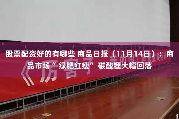 股票配资好的有哪些 商品日报（11月14日）：商品市场“ 绿肥红瘦” 碳酸锂大幅回落