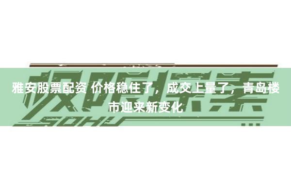 雅安股票配资 价格稳住了，成交上量了，青岛楼市迎来新变化