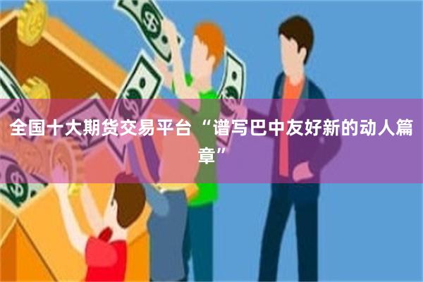 全国十大期货交易平台 “谱写巴中友好新的动人篇章”