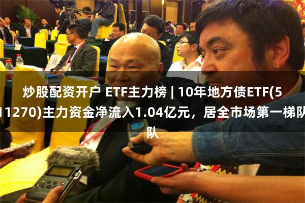 炒股配资开户 ETF主力榜 | 10年地方债ETF(511270)主力资金净流入1.04亿元，居全市场第一梯队