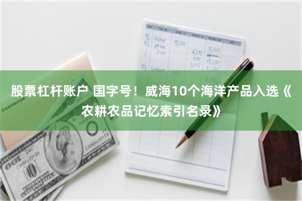 股票杠杆账户 国字号！威海10个海洋产品入选《农耕农品记忆索引名录》