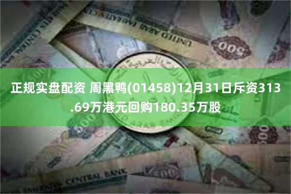 正规实盘配资 周黑鸭(01458)12月31日斥资313.69万港元回购180.35万股