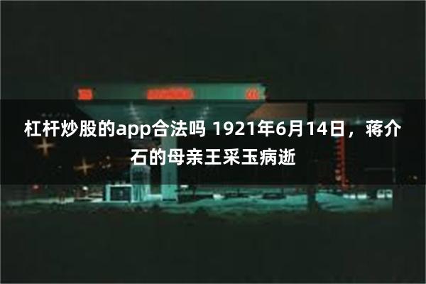 杠杆炒股的app合法吗 1921年6月14日，蒋介石的母亲王采玉病逝