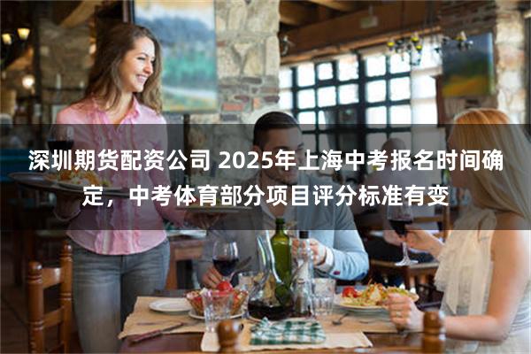 深圳期货配资公司 2025年上海中考报名时间确定，中考体育部分项目评分标准有变