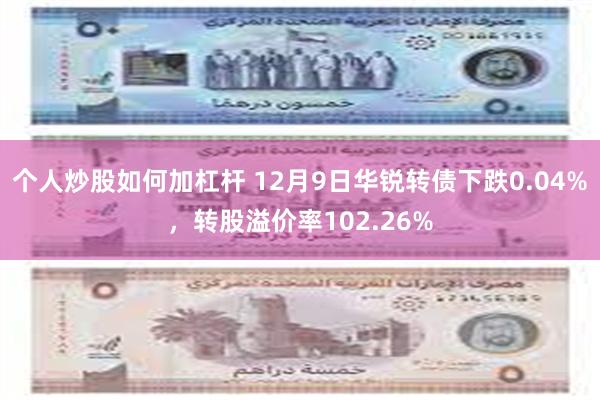 个人炒股如何加杠杆 12月9日华锐转债下跌0.04%，转股溢价率102.26%