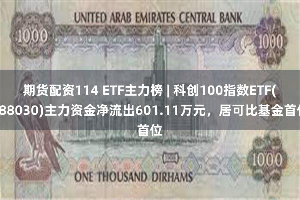 期货配资114 ETF主力榜 | 科创100指数ETF(588030)主力资金净流出601.11万元，居可比基金首位