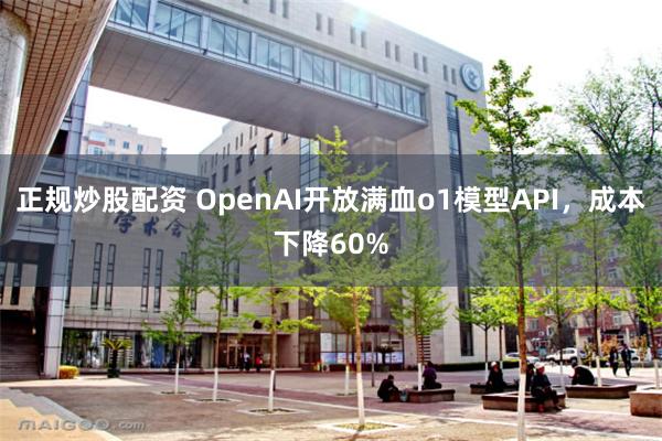 正规炒股配资 OpenAI开放满血o1模型API，成本下降60%