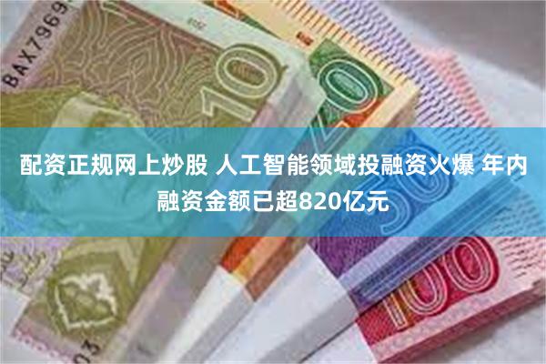 配资正规网上炒股 人工智能领域投融资火爆 年内融资金额已超820亿元