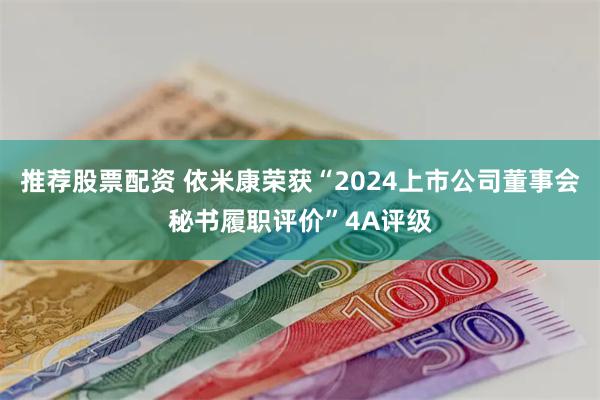 推荐股票配资 依米康荣获“2024上市公司董事会秘书履职评价”4A评级