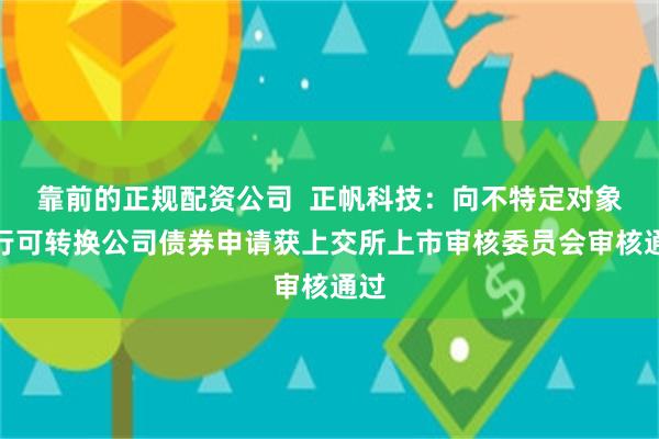 靠前的正规配资公司  正帆科技：向不特定对象发行可转换公司债券申请获上交所上市审核委员会审核通过