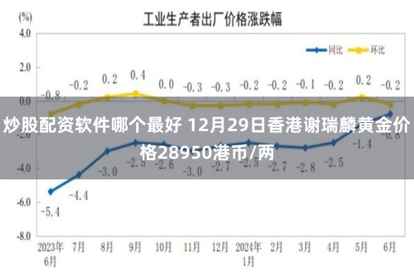 炒股配资软件哪个最好 12月29日香港谢瑞麟黄金价格28950港币/两