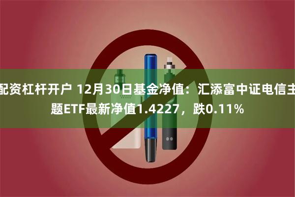 配资杠杆开户 12月30日基金净值：汇添富中证电信主题ETF最新净值1.4227，跌0.11%