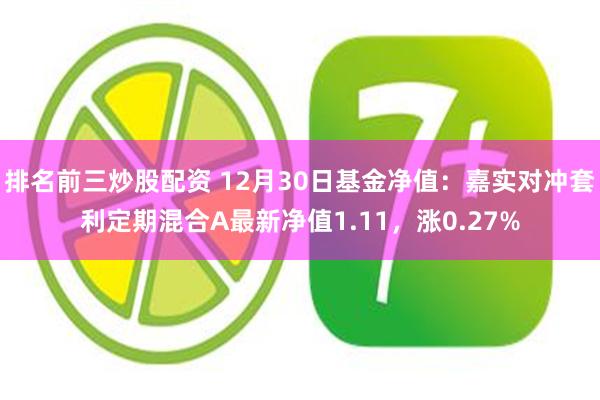 排名前三炒股配资 12月30日基金净值：嘉实对冲套利定期混合A最新净值1.11，涨0.27%