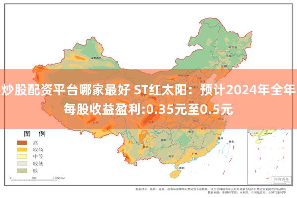 炒股配资平台哪家最好 ST红太阳：预计2024年全年每股收益盈利:0.35元至0.5元