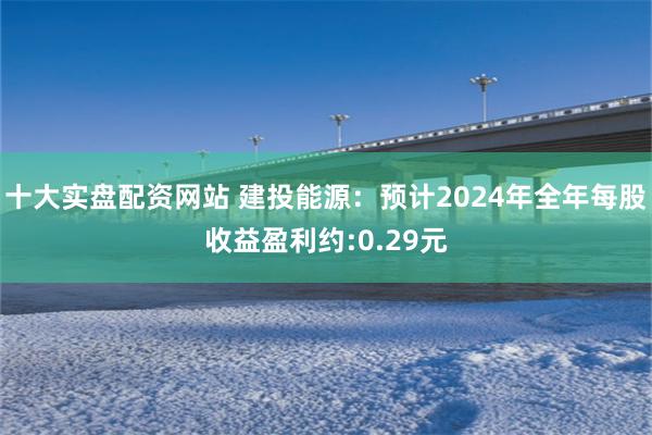 十大实盘配资网站 建投能源：预计2024年全年每股收益盈利约:0.29元