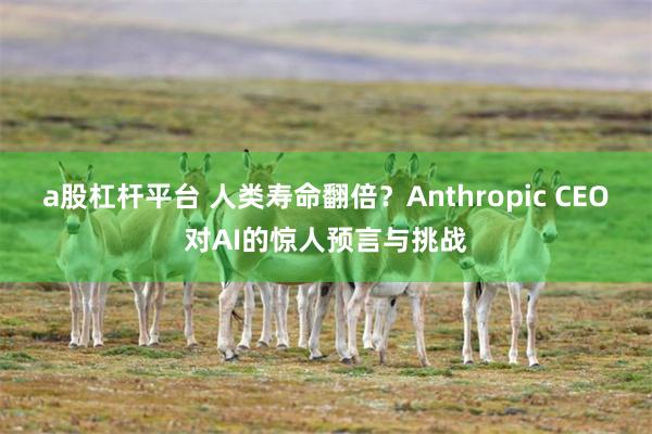 a股杠杆平台 人类寿命翻倍？Anthropic CEO对AI的惊人预言与挑战