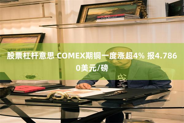 股票杠杆意思 COMEX期铜一度涨超4% 报4.7860美元/磅