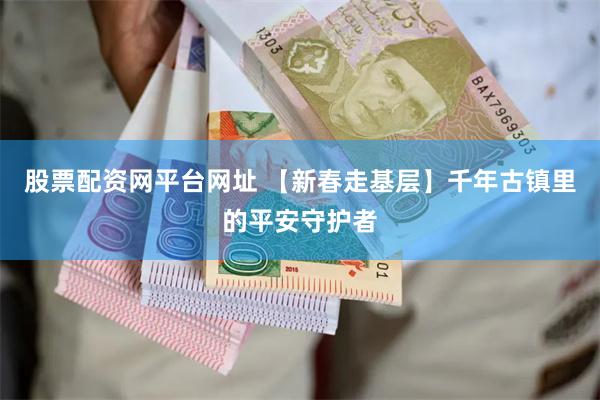 股票配资网平台网址 【新春走基层】千年古镇里的平安守护者