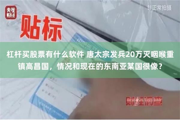 杠杆买股票有什么软件 唐太宗发兵20万灭咽喉重镇高昌国，情况和现在的东南亚某国很像？