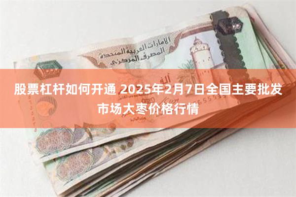 股票杠杆如何开通 2025年2月7日全国主要批发市场大枣价格行情