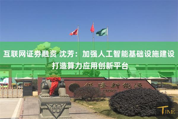 互联网证劵融资 沈芳：加强人工智能基础设施建设 打造算力应用创新平台