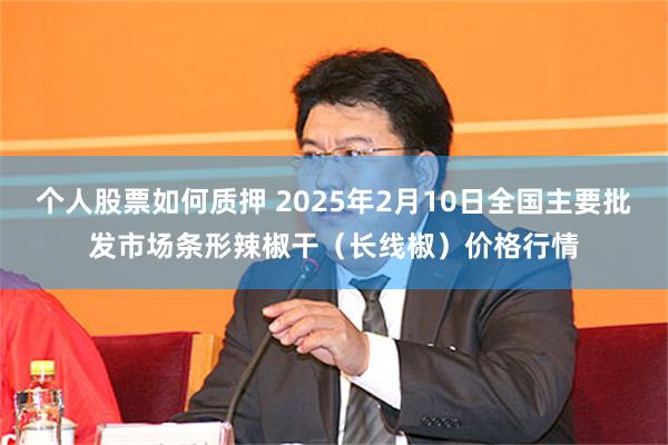 个人股票如何质押 2025年2月10日全国主要批发市场条形辣椒干（长线椒）价格行情