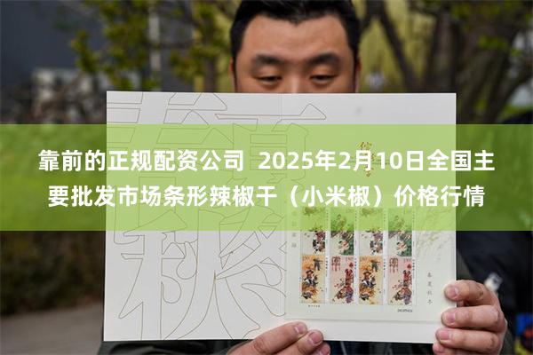 靠前的正规配资公司  2025年2月10日全国主要批发市场条形辣椒干（小米椒）价格行情